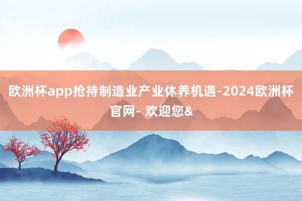 欧洲杯app抢持制造业产业休养机遇-2024欧洲杯官网- 欢迎您&