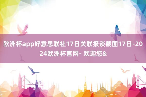 欧洲杯app好意思联社17日关联报谈截图17日-2024欧洲杯官网- 欢迎您&
