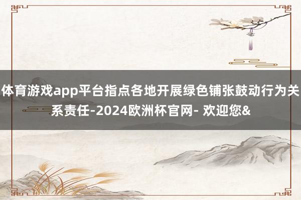 体育游戏app平台指点各地开展绿色铺张鼓动行为关系责任-2024欧洲杯官网- 欢迎您&