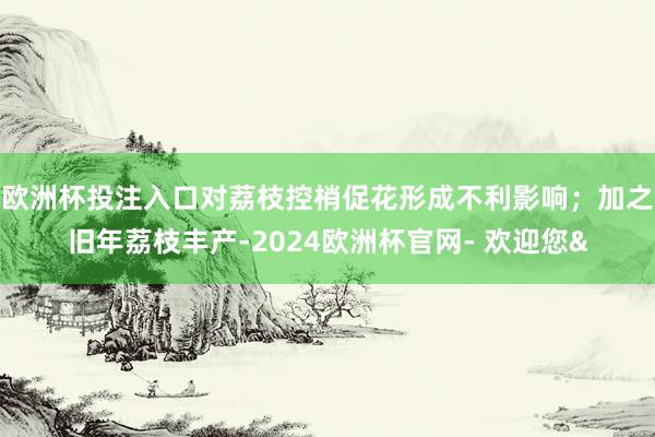 欧洲杯投注入口对荔枝控梢促花形成不利影响；加之旧年荔枝丰产-2024欧洲杯官网- 欢迎您&