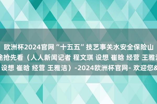 欧洲杯2024官网“十五五”技艺事关水安全保险山东将开展这些职责沿途抢先看（人人新闻记者 程文琪 设想 崔晗 经营 王雅洁）-2024欧洲杯官网- 欢迎您&