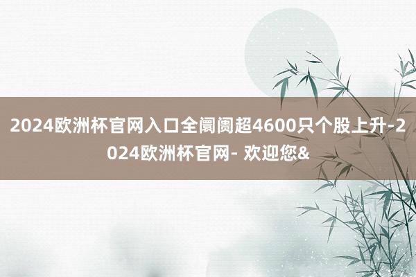 2024欧洲杯官网入口全阛阓超4600只个股上升-2024欧洲杯官网- 欢迎您&