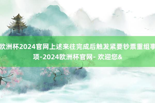欧洲杯2024官网上述来往完成后触发紧要钞票重组事项-2024欧洲杯官网- 欢迎您&