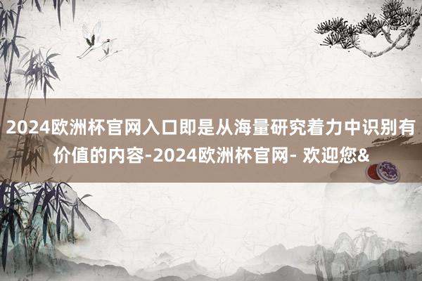 2024欧洲杯官网入口即是从海量研究着力中识别有价值的内容-2024欧洲杯官网- 欢迎您&