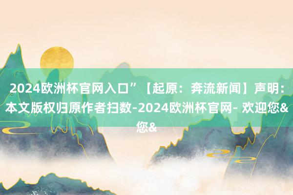 2024欧洲杯官网入口”【起原：奔流新闻】声明：本文版权归原作者扫数-2024欧洲杯官网- 欢迎您&