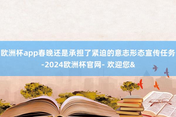欧洲杯app春晚还是承担了紧迫的意志形态宣传任务-2024欧洲杯官网- 欢迎您&