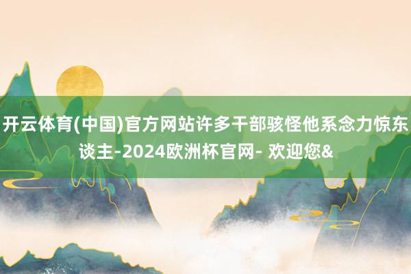 开云体育(中国)官方网站许多干部骇怪他系念力惊东谈主-2024欧洲杯官网- 欢迎您&