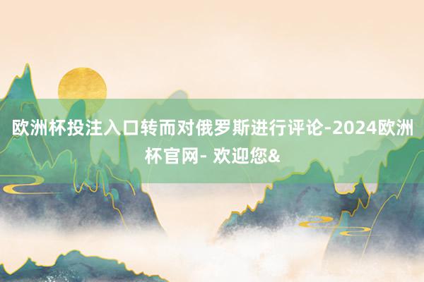 欧洲杯投注入口转而对俄罗斯进行评论-2024欧洲杯官网- 欢迎您&